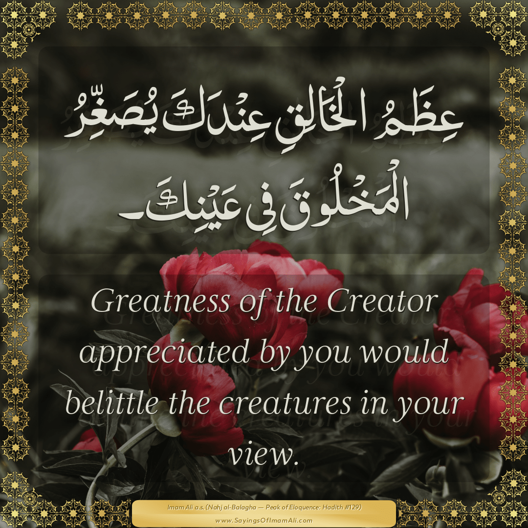 Greatness of the Creator appreciated by you would belittle the creatures...